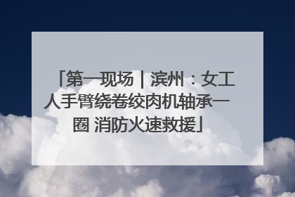第一现场｜滨州：女工人手臂绕卷绞肉机轴承一圈 消防火速救援