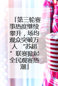 第三轮赛事热度继续攀升，场均观众突破万人 “苏超”联赛掀起全民观赛热潮