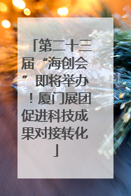第二十三届“海创会”即将举办！厦门展团促进科技成果对接转化