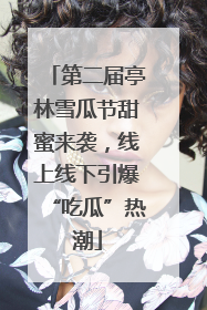 第二届亭林雪瓜节甜蜜来袭，线上线下引爆“吃瓜”热潮