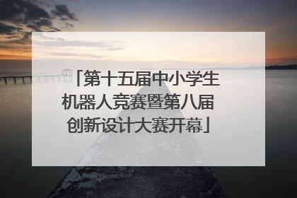 第十五届中小学生机器人竞赛暨第八届创新设计大赛开幕