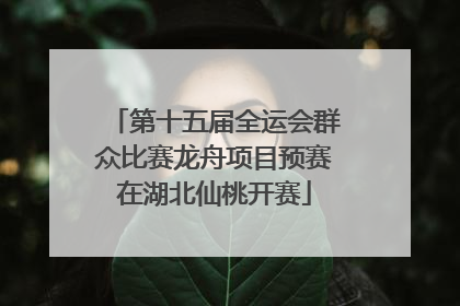 第十五届全运会群众比赛龙舟项目预赛在湖北仙桃开赛