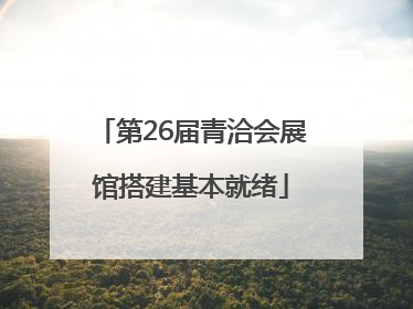 第26届青洽会展馆搭建基本就绪