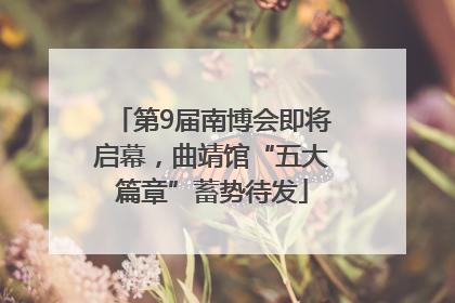 第9届南博会即将启幕，曲靖馆“五大篇章”蓄势待发