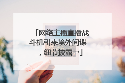 网络主播直播战斗机引来境外间谍，细节披露→