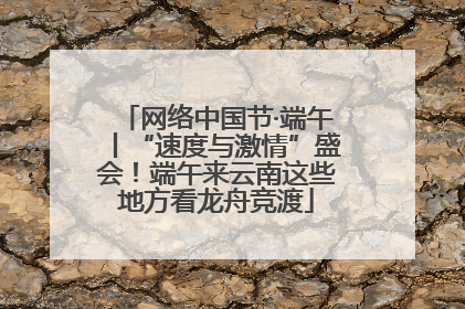 网络中国节·端午丨“速度与激情”盛会！端午来云南这些地方看龙舟竞渡
