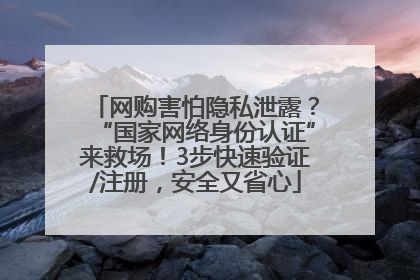 网购害怕隐私泄露？“国家网络身份认证”来救场！3步快速验证/注册，安全又省心