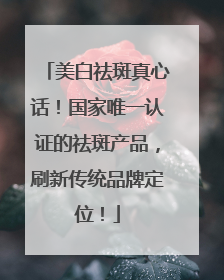 美白祛斑真心话！国家唯一认证的祛斑产品，刷新传统品牌定位！