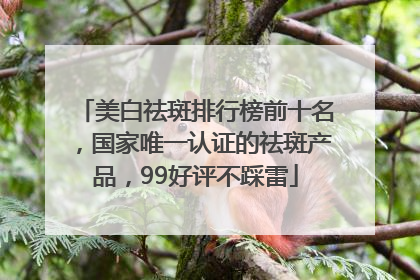 美白祛斑排行榜前十名，国家唯一认证的祛斑产品，99好评不踩雷