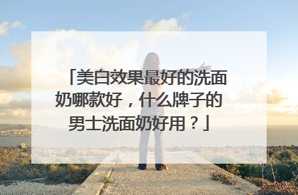 美白效果最好的洗面奶哪款好，什么牌子的男士洗面奶好用？