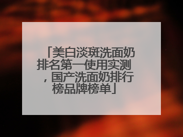 美白淡斑洗面奶排名第一使用实测，国产洗面奶排行榜品牌榜单