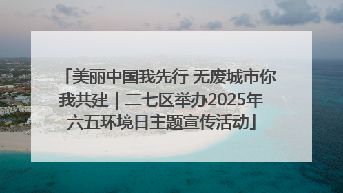 美丽中国我先行 无废城市你我共建｜二七区举办2025年六五环境日主题宣传活动