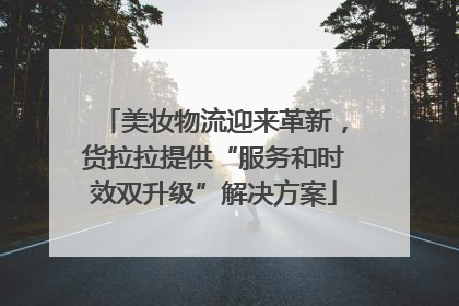 美妆物流迎来革新，货拉拉提供“服务和时效双升级”解决方案