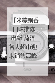 米粽飘香 口味推陈出新 菏泽各大超市迎来销售高峰