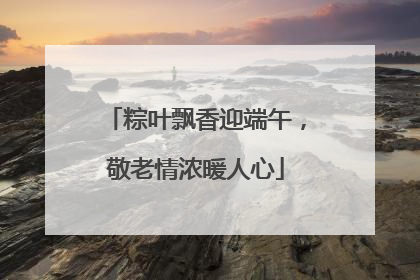 粽叶飘香迎端午，敬老情浓暖人心