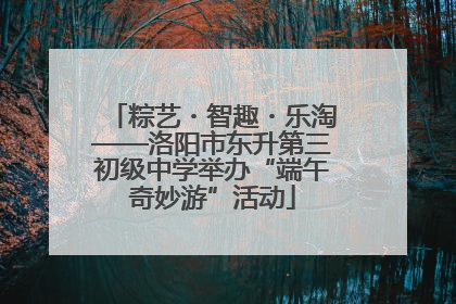 粽艺・智趣・乐淘——洛阳市东升第三初级中学举办“端午奇妙游”活动