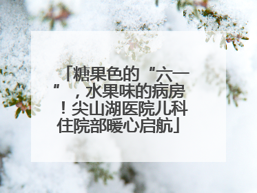 糖果色的“六一”，水果味的病房！尖山湖医院儿科住院部暖心启航
