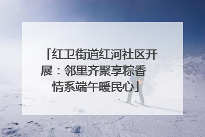 红卫街道红河社区开展：邻里齐聚享粽香 情系端午暖民心