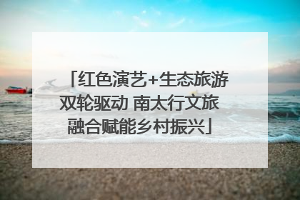 红色演艺+生态旅游双轮驱动 南太行文旅融合赋能乡村振兴