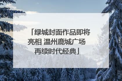 绿城封面作品即将亮相 温州鹿城广场再续时代经典