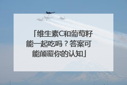 维生素C和葡萄籽能一起吃吗？答案可能颠覆你的认知