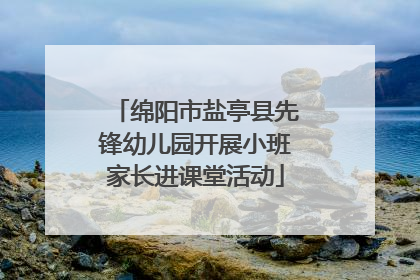 绵阳市盐亭县先锋幼儿园开展小班家长进课堂活动