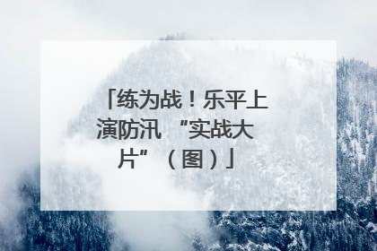 练为战！乐平上演防汛 “实战大片”（图）
