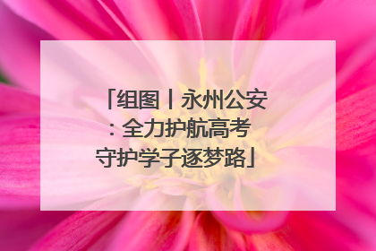 组图丨永州公安：全力护航高考 守护学子逐梦路