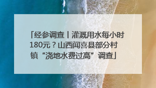 经参调查丨灌溉用水每小时180元？山西闻喜县部分村镇“浇地水费过高”调查