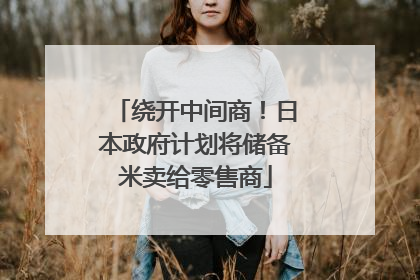 绕开中间商！日本政府计划将储备米卖给零售商