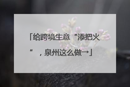 给跨境生意“添把火”，泉州这么做→