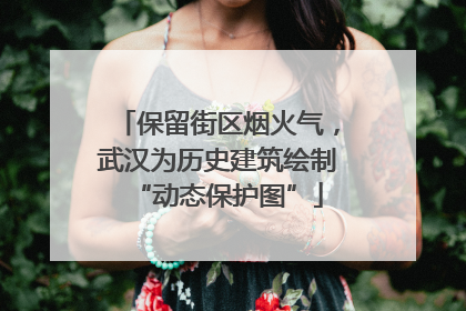 保留街区烟火气，武汉为历史建筑绘制“动态保护图”