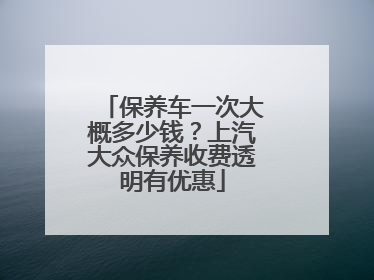 保养车一次大概多少钱？上汽大众保养收费透明有优惠