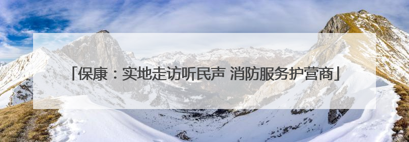 保康：实地走访听民声 消防服务护营商