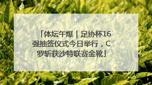 体坛午爆｜足协杯16强抽签仪式今日举行，C罗斩获沙特联赛金靴