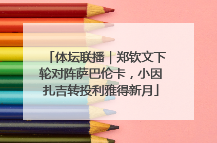 体坛联播｜郑钦文下轮对阵萨巴伦卡，小因扎吉转投利雅得新月