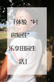 体验“村房短住” 乐享田园生活