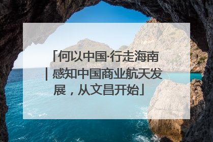 何以中国·行走海南｜感知中国商业航天发展，从文昌开始