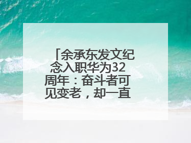 余承东发文纪念入职华为32周年：奋斗者可见变老，却一直还在奋斗路上