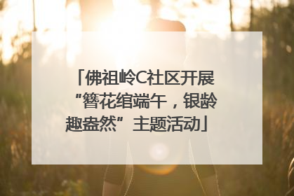 佛祖岭C社区开展“簪花绾端午，银龄趣盎然”主题活动