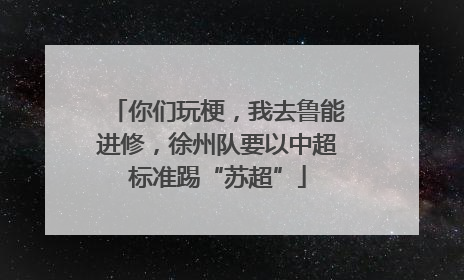 你们玩梗，我去鲁能进修，徐州队要以中超标准踢“苏超”