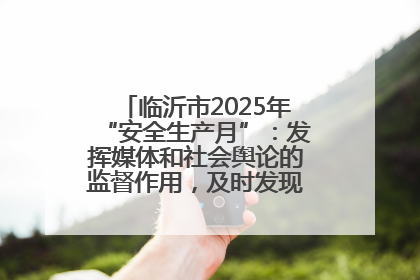 临沂市2025年“安全生产月”：发挥媒体和社会舆论的监督作用，及时发现并消除安全隐患