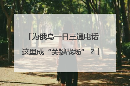 为俄乌一日三通电话 这里成“关键战场”？
