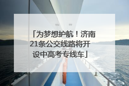 为梦想护航！济南21条公交线路将开设中高考专线车
