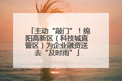主动“敲门”！绵阳高新区（科技城直管区）为企业融资送去“及时雨”