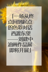 一场从终点回到起点的色彩对话 西渡东望——刘建中油画作品展即将开展