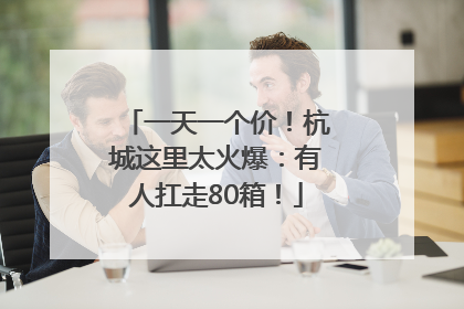 一天一个价！杭城这里太火爆：有人扛走80箱！