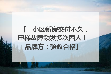 一小区新房交付不久，电梯故障频发多次困人！品牌方：验收合格