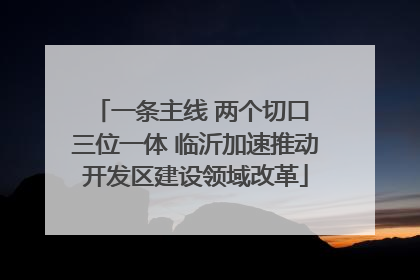 一条主线 两个切口 三位一体 临沂加速推动开发区建设领域改革