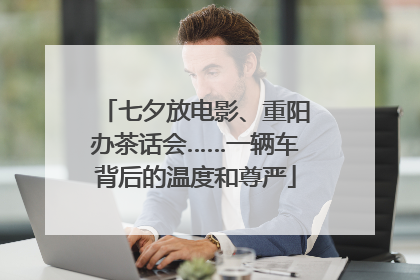 七夕放电影、重阳办茶话会……一辆车背后的温度和尊严